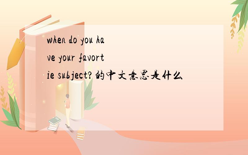 when do you have your favortie subject?的中文意思是什么