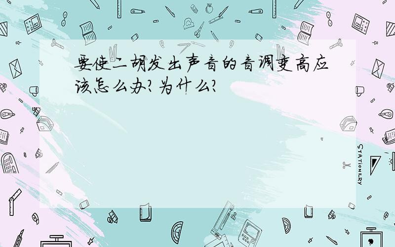 要使二胡发出声音的音调变高应该怎么办?为什么?