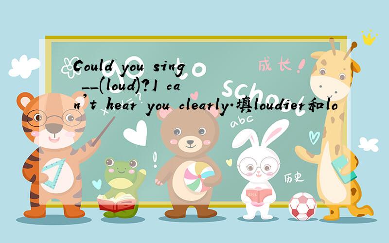 Could you sing __(loud)?I can't hear you clearly.填loudier和lo