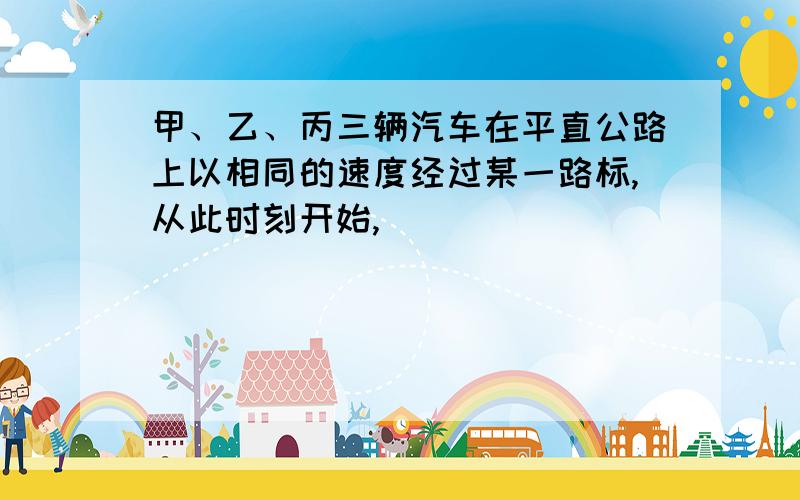 甲、乙、丙三辆汽车在平直公路上以相同的速度经过某一路标,从此时刻开始,