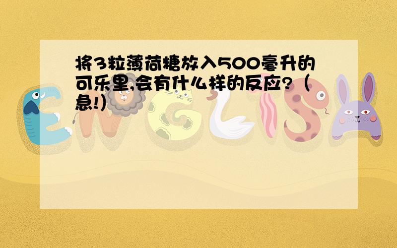 将3粒薄荷糖放入500毫升的可乐里,会有什么样的反应?（急!）