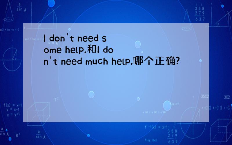 I don't need some help.和I don't need much help.哪个正确?