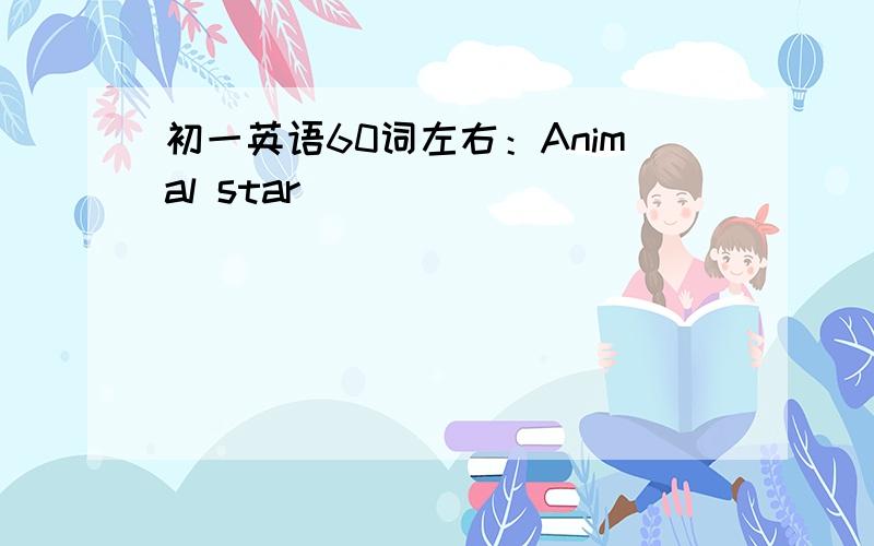 初一英语60词左右：Animal star