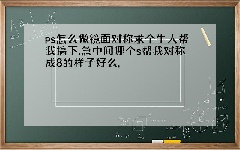 ps怎么做镜面对称求个牛人帮我搞下.急中间哪个s帮我对称成8的样子好么,