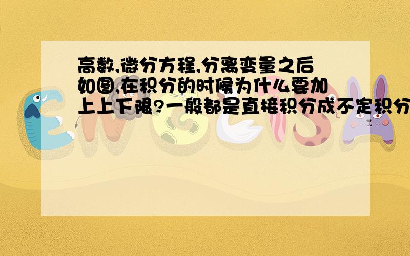 高数,微分方程,分离变量之后如图,在积分的时候为什么要加上上下限?一般都是直接积分成不定积分,而此处要做成定积分,为什么