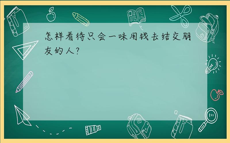 怎样看待只会一味用钱去结交朋友的人?