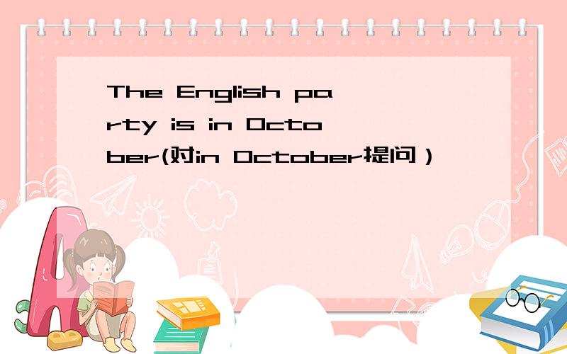 The English party is in October(对in October提问）