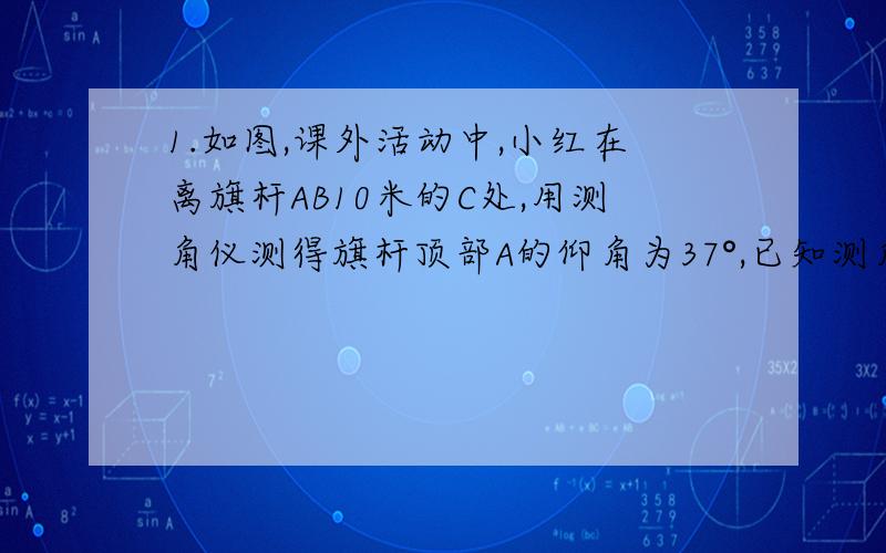 1.如图,课外活动中,小红在离旗杆AB10米的C处,用测角仪测得旗杆顶部A的仰角为37°,已知测角仪器的高CD=1.5