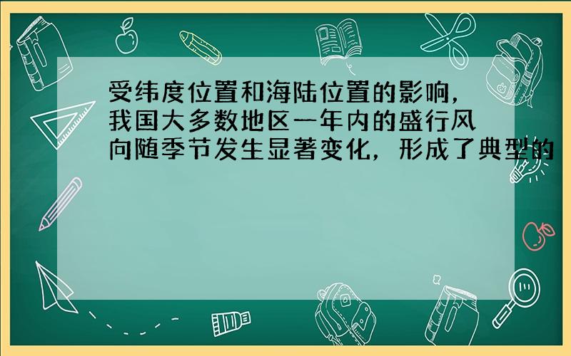 受纬度位置和海陆位置的影响，我国大多数地区一年内的盛行风向随季节发生显著变化，形成了典型的（　　）