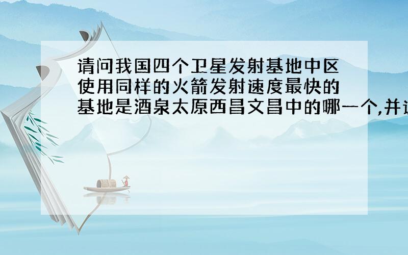 请问我国四个卫星发射基地中区使用同样的火箭发射速度最快的基地是酒泉太原西昌文昌中的哪一个,并说明理由