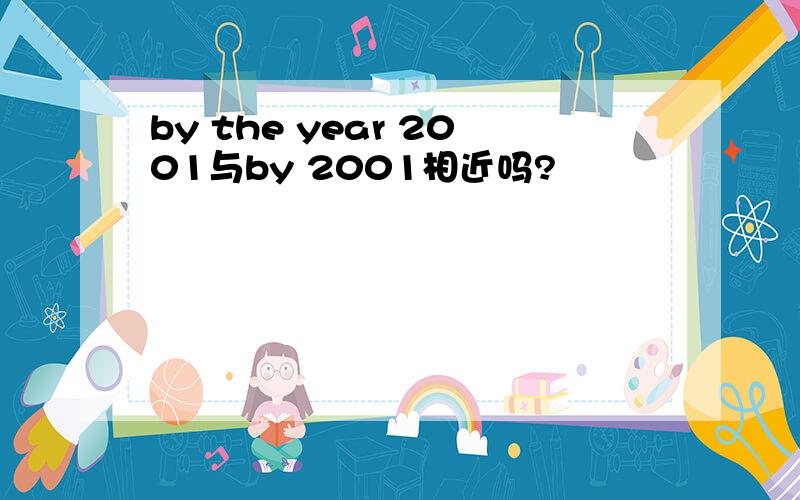 by the year 2001与by 2001相近吗?