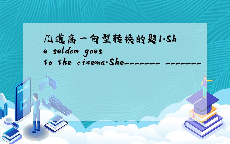 几道高一句型转换的题1.She seldom goes to the cinema.She_______ _______