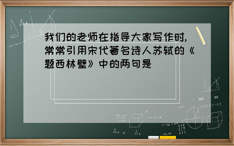 我们的老师在指导大家写作时,常常引用宋代著名诗人苏轼的《题西林壁》中的两句是