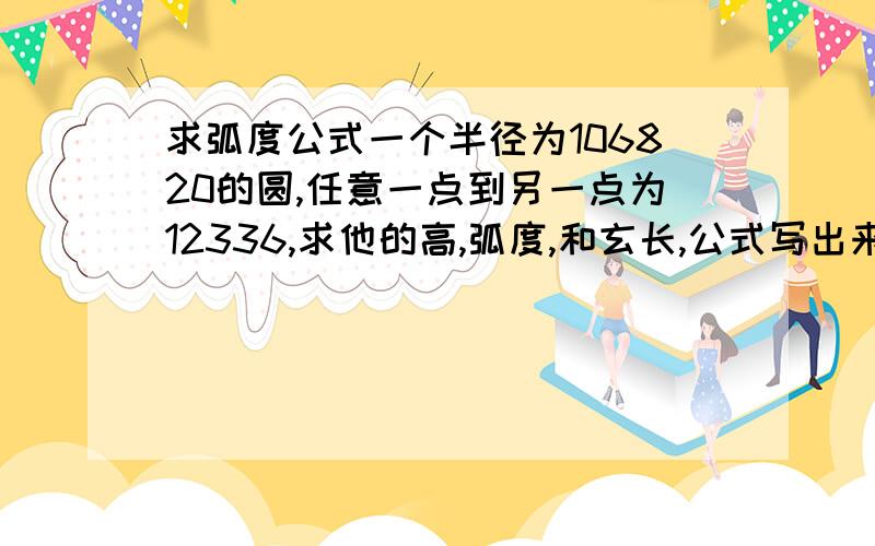 求弧度公式一个半径为106820的圆,任意一点到另一点为12336,求他的高,弧度,和玄长,公式写出来,