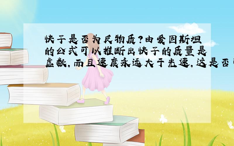 快子是否为反物质?由爱因斯坦的公式可以推断出快子的质量是虚数,而且速度永远大于光速,这是否可以作为一种依据说明它是与我们