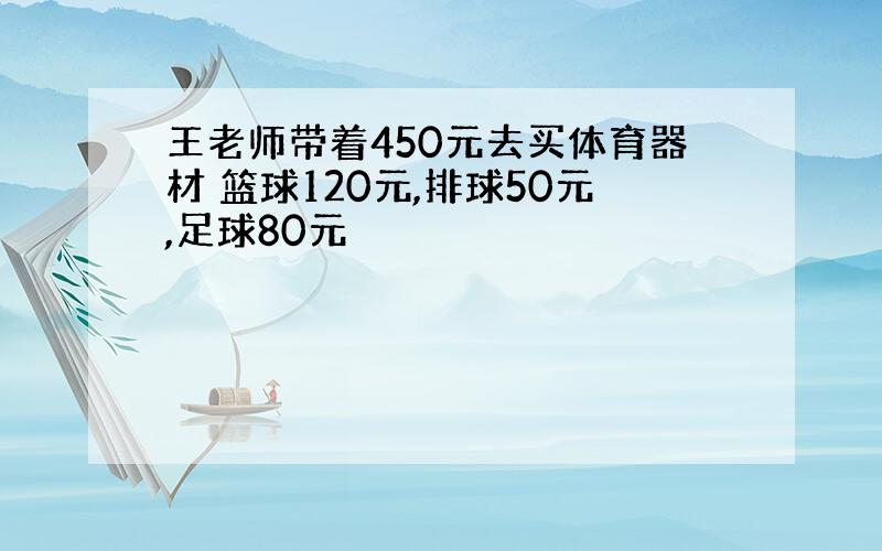 王老师带着450元去买体育器材 篮球120元,排球50元,足球80元