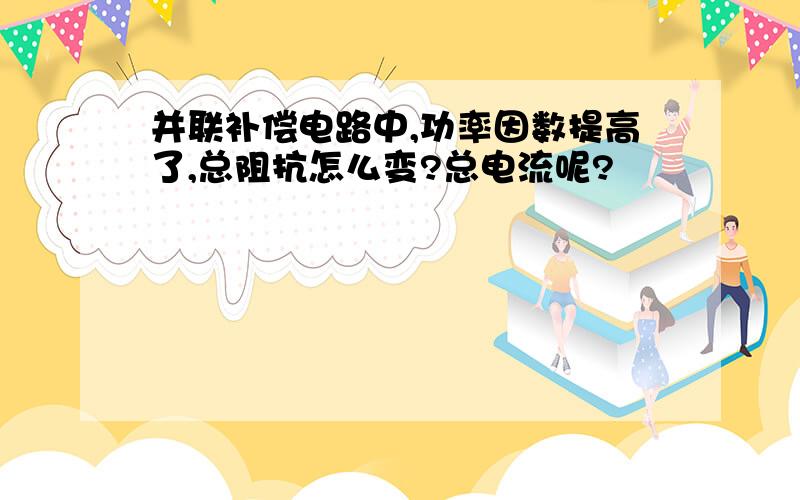 并联补偿电路中,功率因数提高了,总阻抗怎么变?总电流呢?