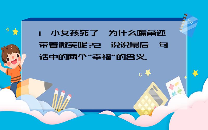 1、小女孩死了,为什么嘴角还带着微笑呢?2、说说最后一句话中的两个“幸福”的含义.