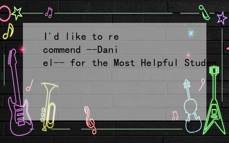 I'd like to recommend --Daniel-- for the Most Helpful Studen