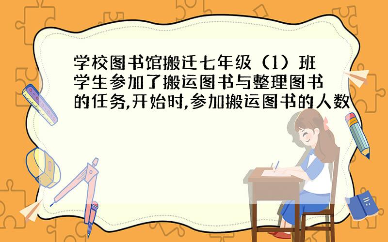 学校图书馆搬迁七年级（1）班学生参加了搬运图书与整理图书的任务,开始时,参加搬运图书的人数