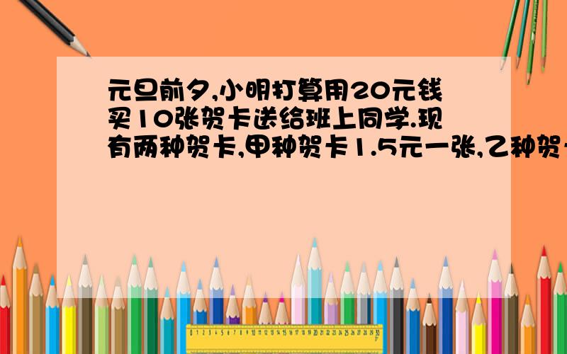 元旦前夕,小明打算用20元钱买10张贺卡送给班上同学.现有两种贺卡,甲种贺卡1.5元一张,乙种贺卡3元