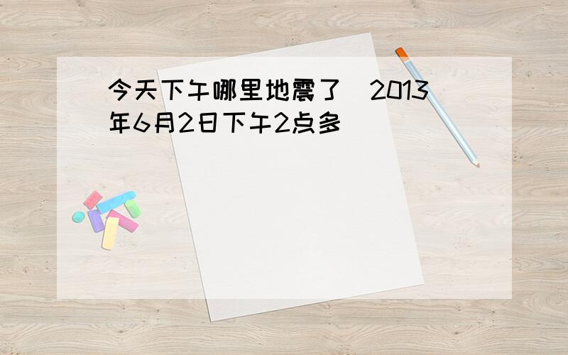 今天下午哪里地震了(2013年6月2日下午2点多）