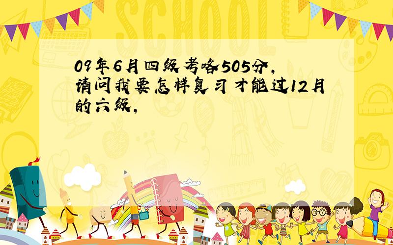 09年6月四级考咯505分,请问我要怎样复习才能过12月的六级,