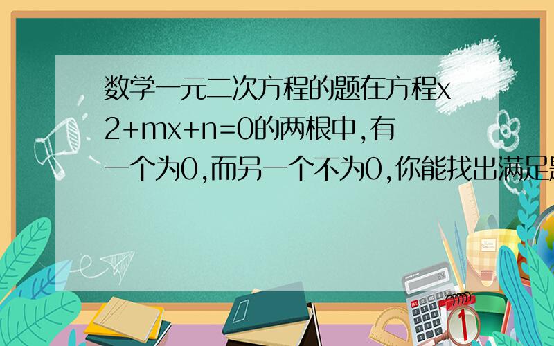 数学一元二次方程的题在方程x2+mx+n=0的两根中,有一个为0,而另一个不为0,你能找出满足题意的m、n吗?