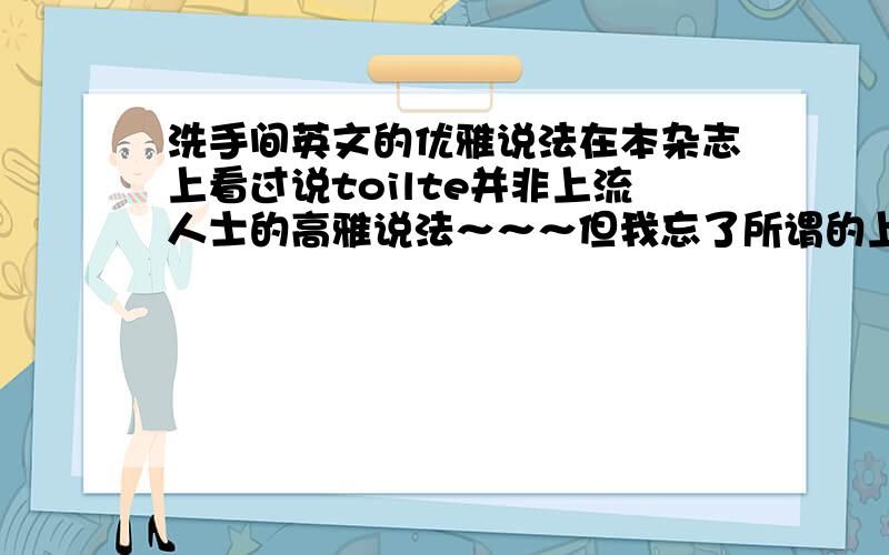 洗手间英文的优雅说法在本杂志上看过说toilte并非上流人士的高雅说法～～～但我忘了所谓的上流人士高雅说法的那个单词（是