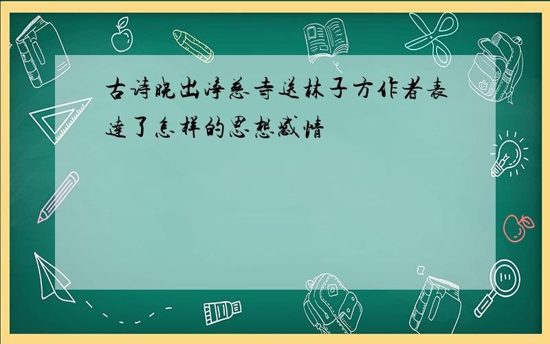 古诗晓出净慈寺送林子方作者表达了怎样的思想感情