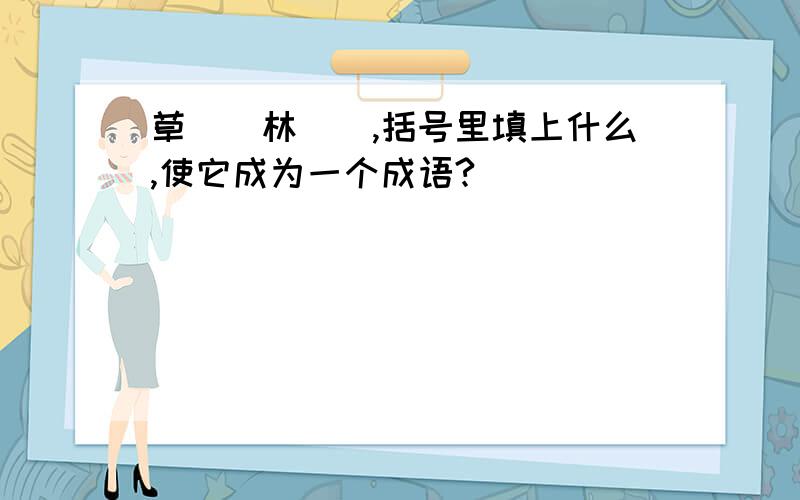 草（）林（）,括号里填上什么,使它成为一个成语?