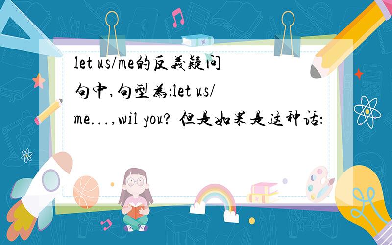 let us/me的反义疑问句中,句型为：let us/me...,wil you? 但是如果是这种话：