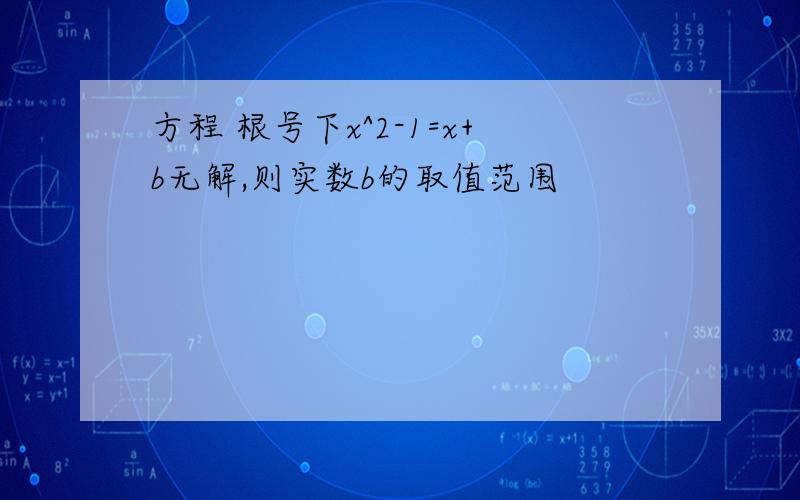 方程 根号下x^2-1=x+b无解,则实数b的取值范围