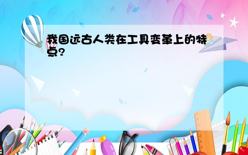 我国远古人类在工具变革上的特点?