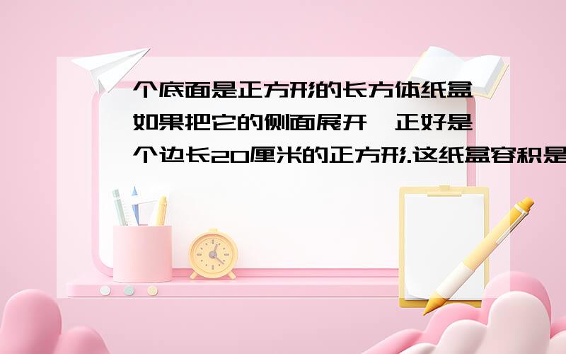 一个底面是正方形的长方体纸盒,如果把它的侧面展开,正好是一个边长20厘米的正方形.这纸盒容积是多少分