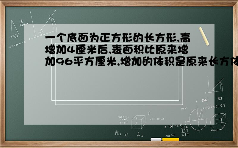 一个底面为正方形的长方形,高增加4厘米后,表面积比原来增加96平方厘米,增加的体积是原来长方体的一半,原来长方体的体积是