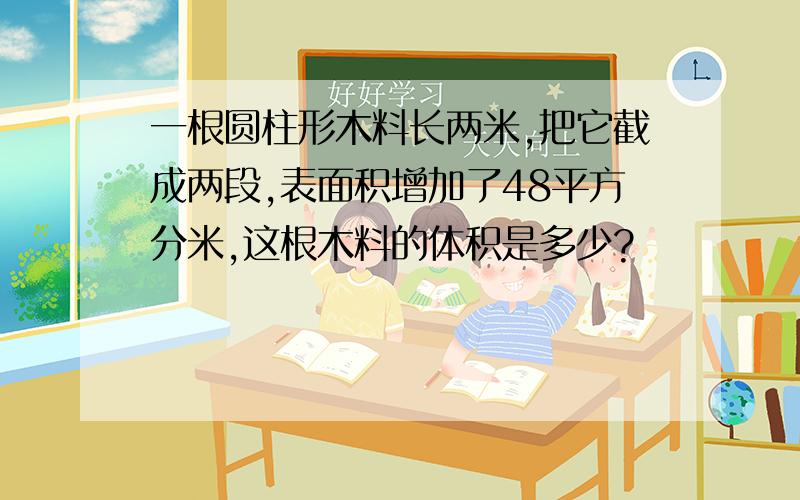 一根圆柱形木料长两米,把它截成两段,表面积增加了48平方分米,这根木料的体积是多少?