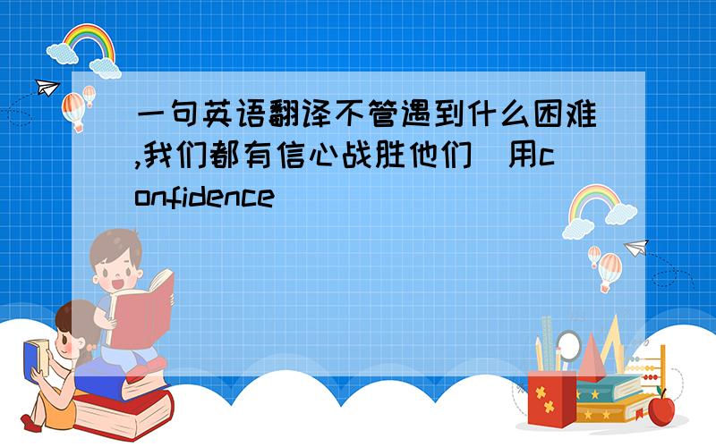 一句英语翻译不管遇到什么困难,我们都有信心战胜他们（用confidence）