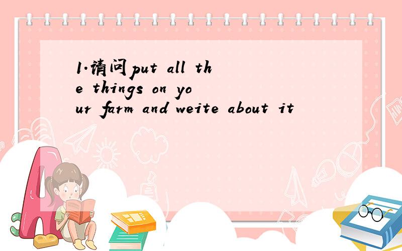 1.请问put all the things on your farm and weite about it