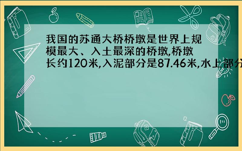 我国的苏通大桥桥墩是世界上规模最大、入土最深的桥墩,桥墩长约120米,入泥部分是87.46米,水上部分是