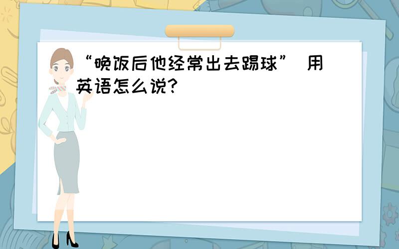 “晚饭后他经常出去踢球” 用英语怎么说?