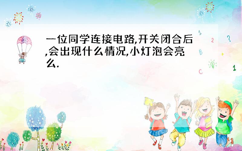 一位同学连接电路,开关闭合后,会出现什么情况,小灯泡会亮么.