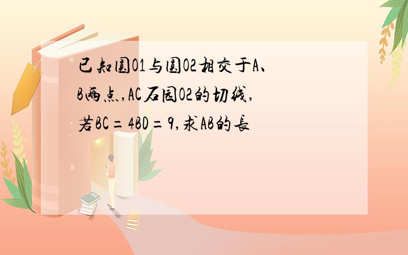 已知圆O1与圆O2相交于A、B两点,AC石园O2的切线,若BC=4BD=9,求AB的长