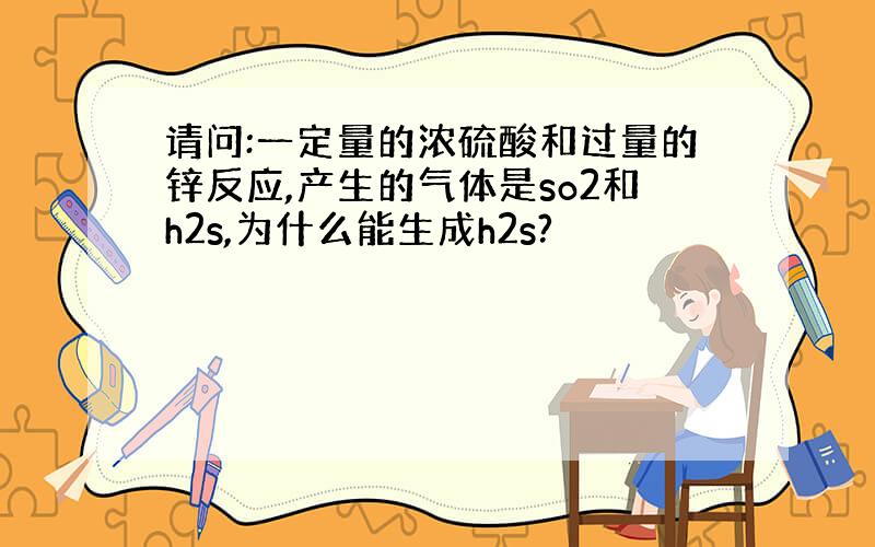 请问:一定量的浓硫酸和过量的锌反应,产生的气体是so2和h2s,为什么能生成h2s?