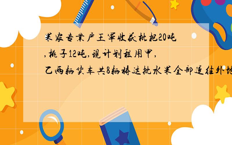 果农专业户王军收获枇杷20吨,桃子12吨,现计划租用甲,乙两辆货车共8辆将这批水果全部运往外地销售,已知一辆甲货车装枇杷