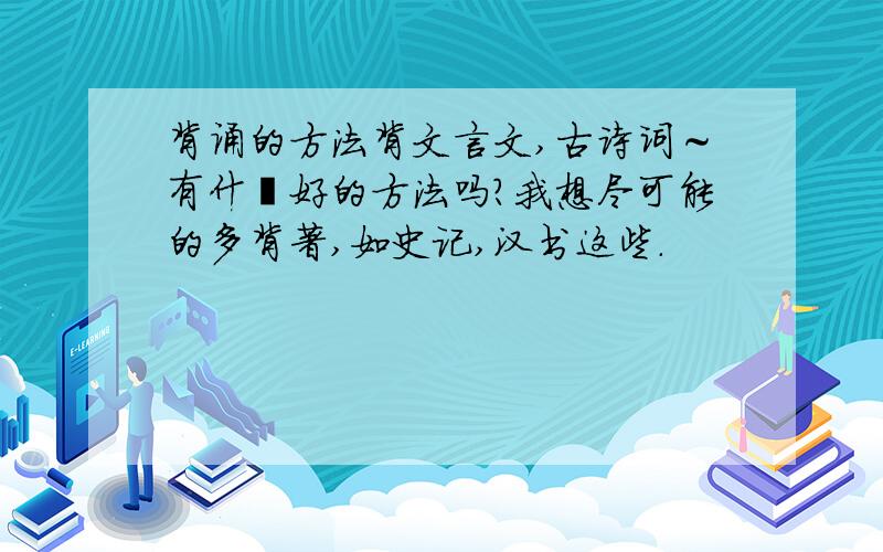 背诵的方法背文言文,古诗词～有什麽好的方法吗?我想尽可能的多背著,如史记,汉书这些.