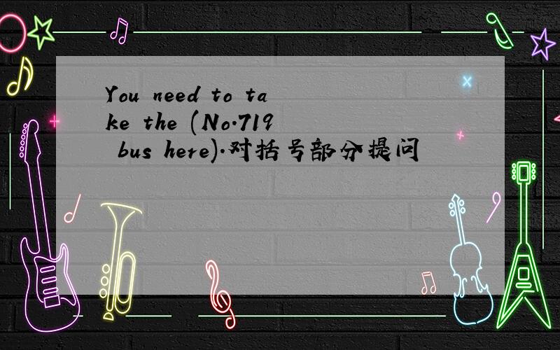 You need to take the (No.719 bus here).对括号部分提问