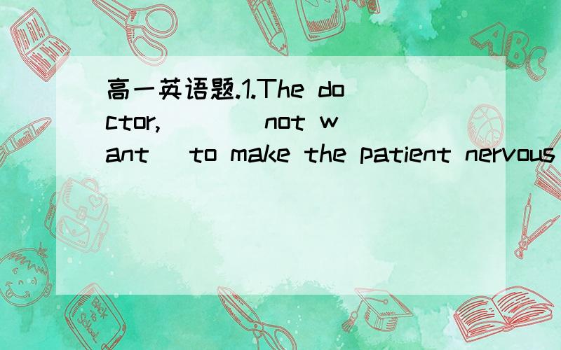 高一英语题.1.The doctor,___(not want) to make the patient nervous