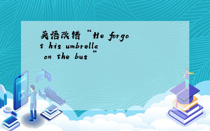 英语改错 “He forgot his umbrella on the bus ”