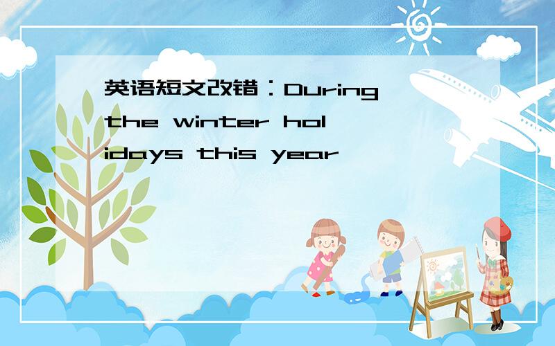 英语短文改错：During the winter holidays this year…